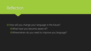Reflection
 How will you change your language in the future?
What have you become aware of?
Where/when do you need to improve you language?
 