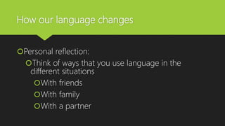 How our language changes
Personal reflection:
Think of ways that you use language in the
different situations
With friends
With family
With a partner
 