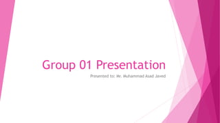 Group 01 Presentation
Presented to: Mr. Muhammad Asad Javed
 
