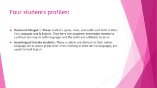 Four students profiles:
 Balanced bilinguals: These students speak, read, and write well both in their
first language and...