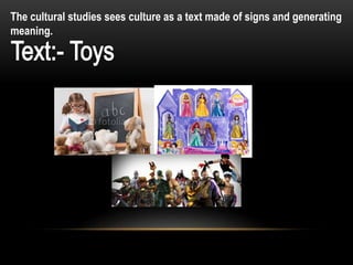 The cultural studies sees culture as a text made of signs and generating
meaning.
 