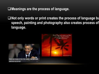 Meanings are the process of language.
Not only words or print creates the process of language bu
speech, painting and photography also creates process of
language.
 