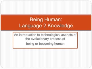 Being Human: 
Language 2 Knowledge 
An introduction to technological aspects of 
the evolutionary process of 
being or becoming human 
 