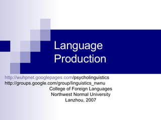 Language  Production http:// wuhpnet.googlepages.com /psycholinguistics http://groups.google.com/group/linguistics_nwnu College of Foreign Languages Northwest Normal University Lanzhou, 2007 