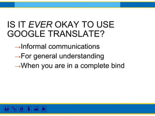 IS IT EVER OKAY TO USE
GOOGLE TRANSLATE?
→Informal communications
→For general understanding
→When you are in a complete bind
 