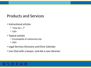 Products and Services
• Instructional articles
• “How do I…?”
• 150+
• Topical articles
• Encyclopedia of substantive law
• 350+
• Legal Services Directory and Clinic Calendar
• Live Chat with a lawyer, and Ask a Law Librarian
 