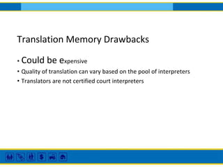 Translation Memory Drawbacks
• Could be expensive
• Quality of translation can vary based on the pool of interpreters
• Translators are not certified court interpreters
 