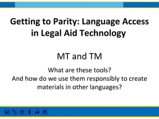 Getting to Parity: Language Access
in Legal Aid Technology
MT and TM
What are these tools?
And how do we use them responsibly to create
materials in other languages?
 