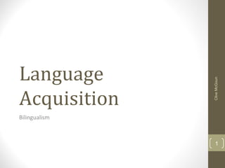 Language
Acquisition
Bilingualism
CliveMcGoun
1
 
