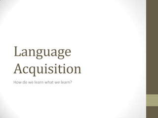 Language
Acquisition
How do we learn the language we know?
What is going on when it doesn’t happen as we might
expect?

 