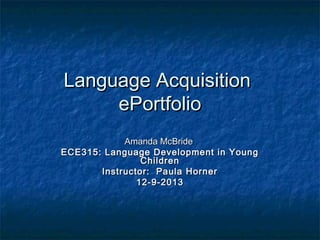 Language Acquisition
 ePortfolio
Amanda McBride
ECE315: Language Development in Young
Children
Instructor:  Paula Horner
12-9-2013

 
