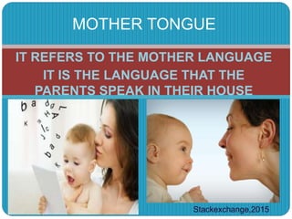 IT REFERS TO THE MOTHER LANGUAGE
IT IS THE LANGUAGE THAT THE
PARENTS SPEAK IN THEIR HOUSE
MOTHER TONGUE
Stackexchange,2015
 