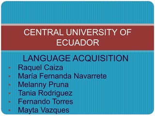 LANGUAGE ACQUISITION
• Raquel Caiza
• María Fernanda Navarrete
• Melanny Pruna
• Tania Rodriguez
• Fernando Torres
• Mayta Vazques
CENTRAL UNIVERSITY OF
ECUADOR
 