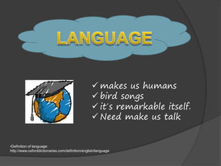  makes us humans
 bird songs
 it´s remarkable itself.
 Need make us talk
•Definition of language:
http://www.oxforddictionaries.com/definition/english/language
 