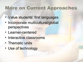 More on Current Approaches
• Value students’ first languages
• Incorporate multicultural/global
perspectives
• Learner-centered
• Interactive classrooms
• Thematic units
• Use of technology
 