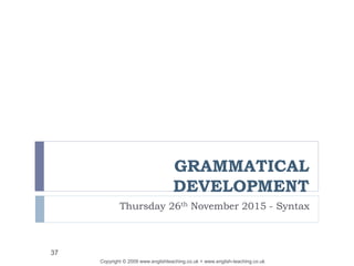 GRAMMATICAL
DEVELOPMENT
Thursday 26th November 2015 - Syntax
Copyright © 2009 www.englishteaching.co.uk + www.english-teaching.co.uk
37
 