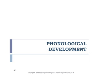Copyright © 2009 www.englishteaching.co.uk + www.english-teaching.co.uk
41
PHONOLOGICAL
DEVELOPMENT
 