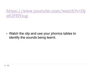 https://www.youtube.com/watch?v=Dj
z82FBYiug
 Watch the clip and use your phonics tables to
identify the sounds being learnt.
43
 