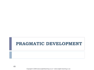 Copyright © 2009 www.englishteaching.co.uk + www.english-teaching.co.uk
49
PRAGMATIC DEVELOPMENT
 