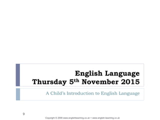 English Language
Thursday 5th November 2015
A Child’s Introduction to English Language
Copyright © 2009 www.englishteaching.co.uk + www.english-teaching.co.uk
9
 