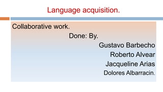 Language acquisition.
Collaborative work.
Done: By.
Gustavo Barbecho
Roberto Alvear
Jacqueline Arias
Dolores Albarracin.
 