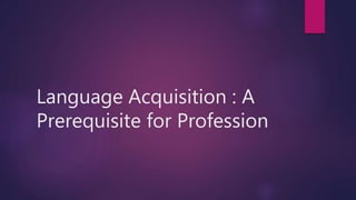Language Acquisition : A
Prerequisite for Profession
 