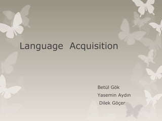 Language Acquisition
Betül Gök
Yasemin Aydın
Dilek Göçer
 