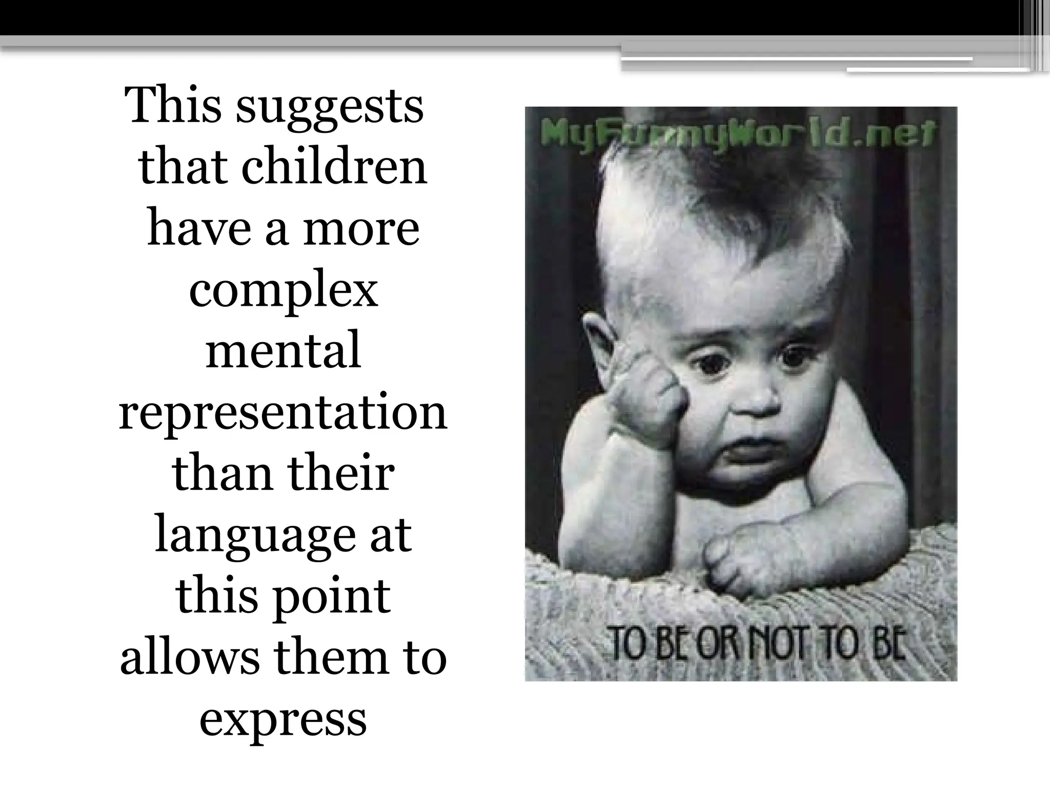 This suggests
that children
have a more
complex
mental
representation
than their
language at
this point
allows them to
express
 