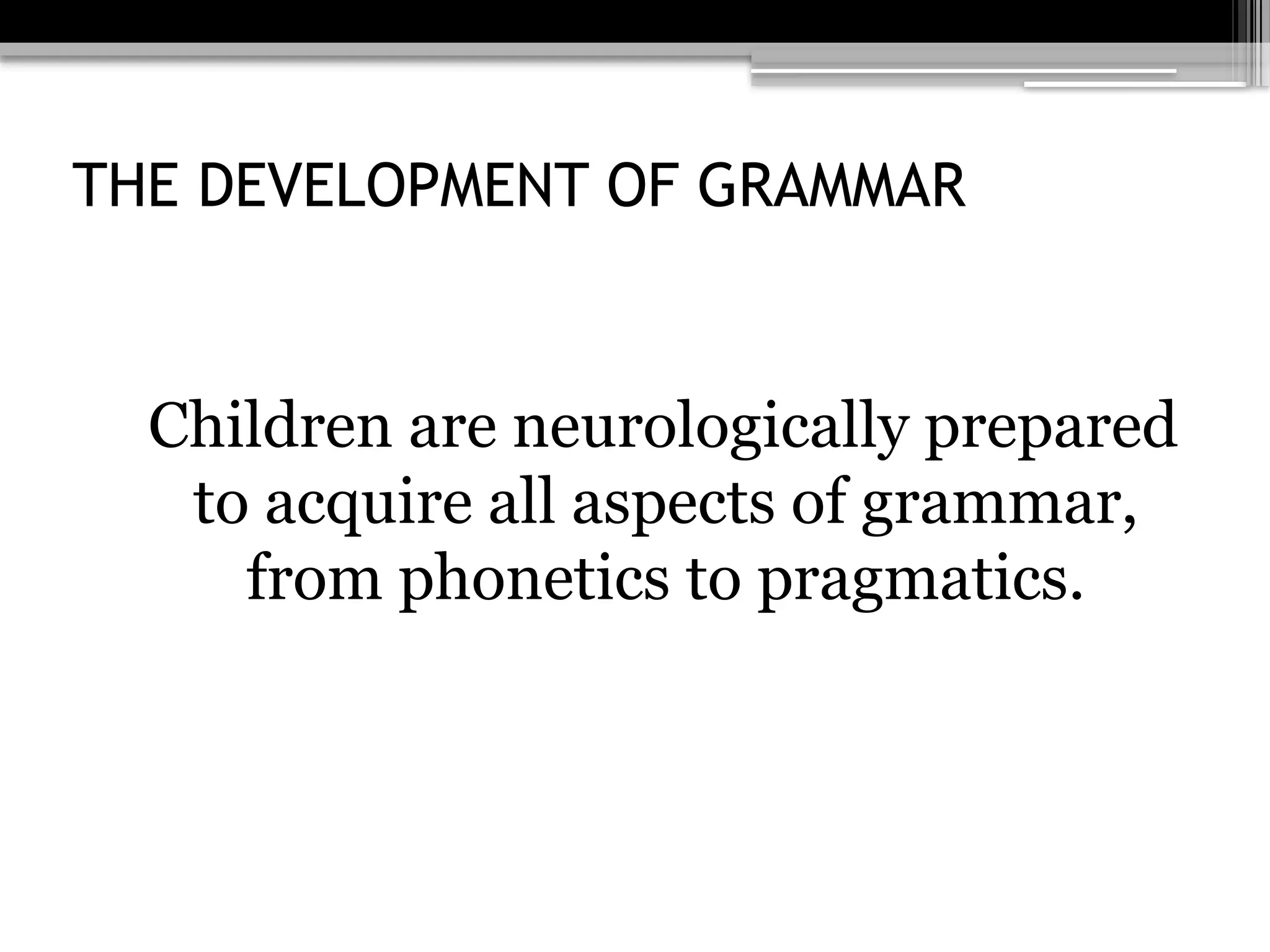 THE DEVELOPMENT OF GRAMMAR
Children are neurologically prepared
to acquire all aspects of grammar,
from phonetics to pragmatics.
 