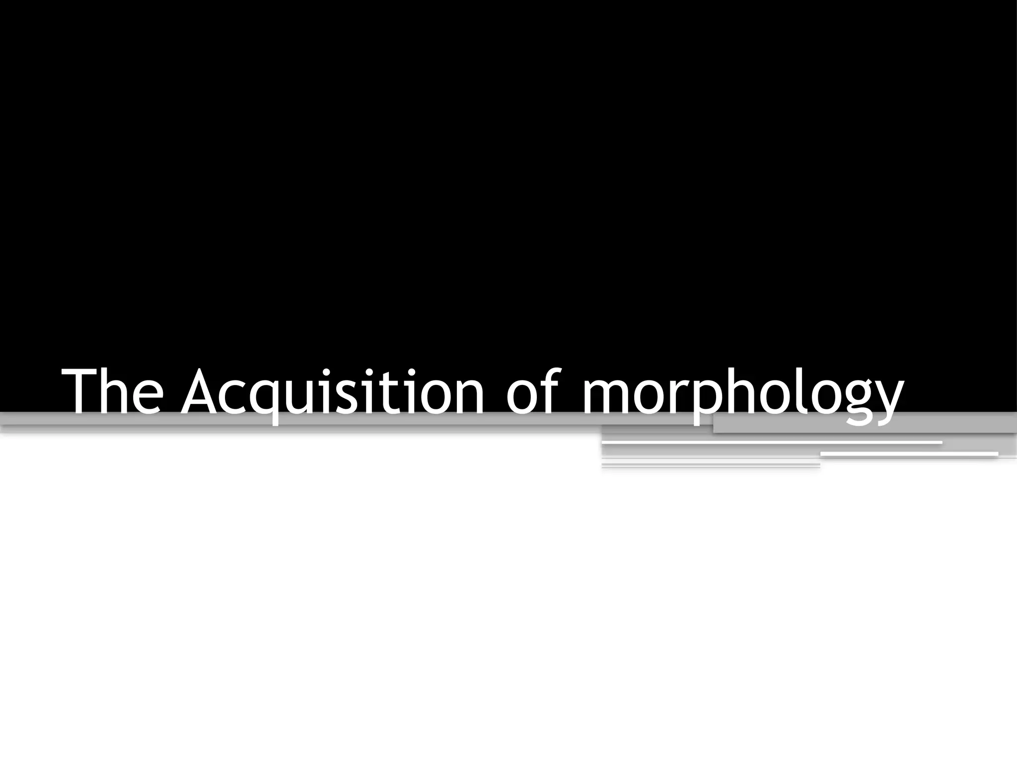 The Acquisition of morphology
 