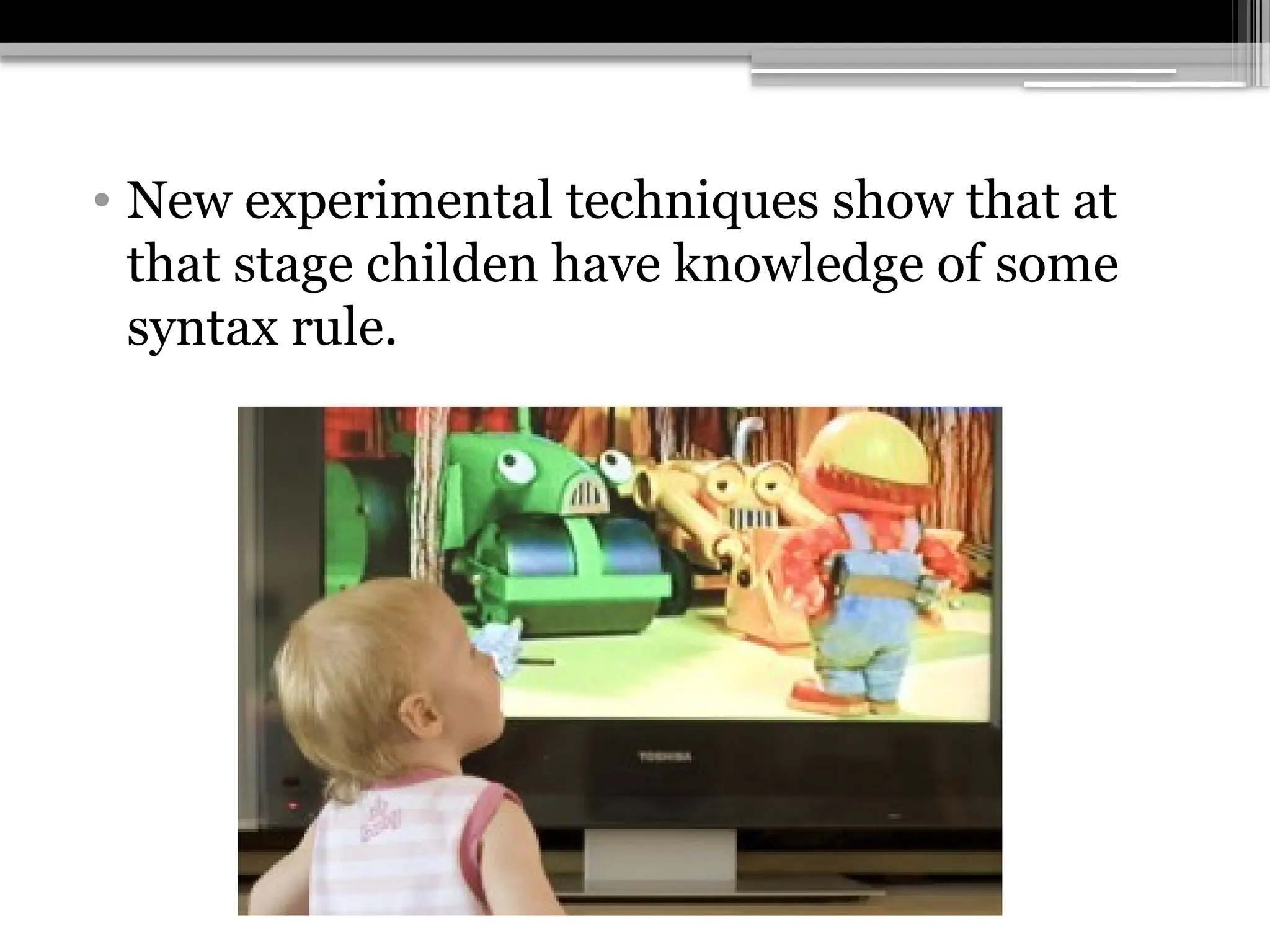 • New experimental techniques show that at
that stage childen have knowledge of some
syntax rule.
 