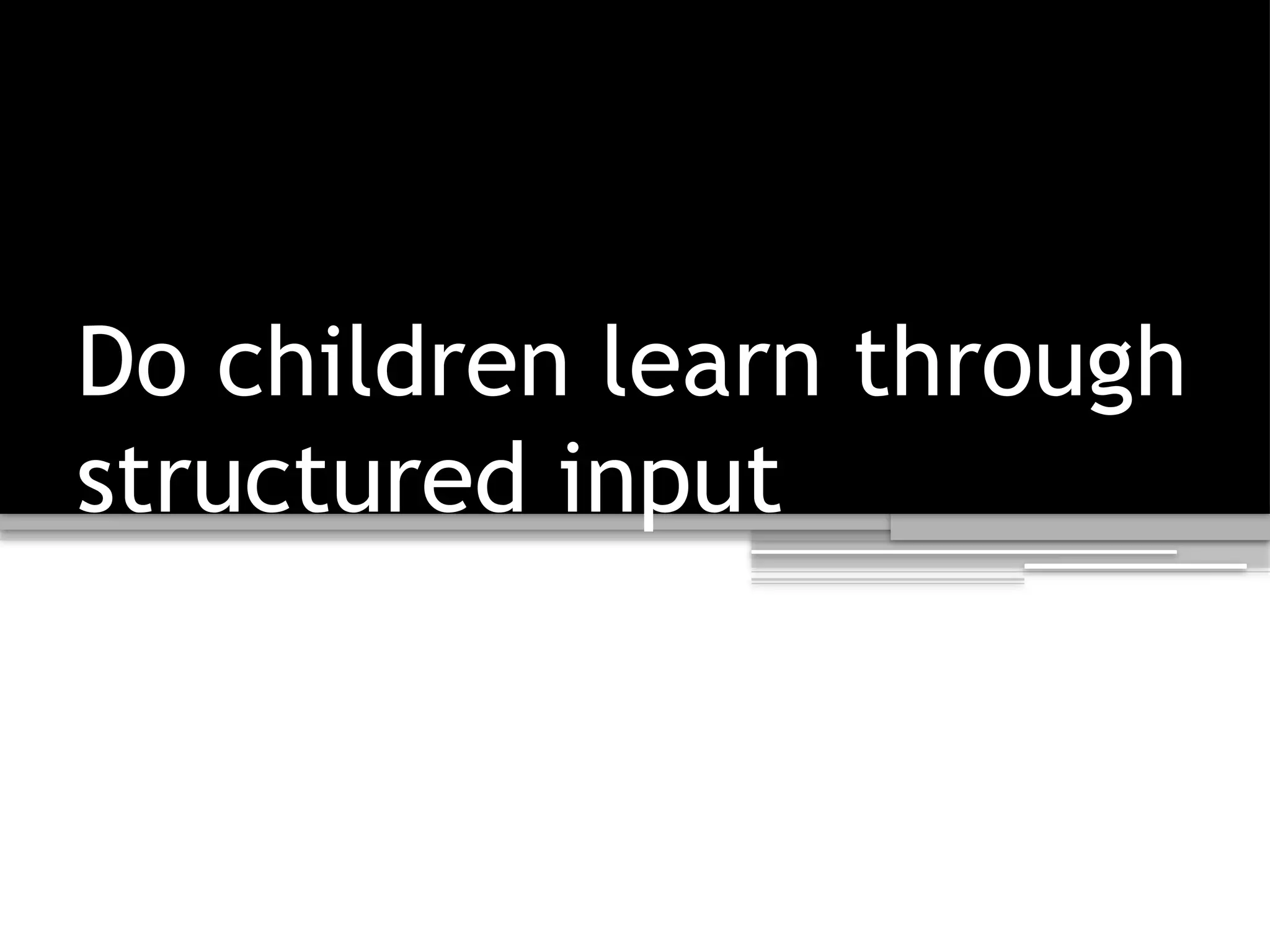 Do children learn through
structured input
 