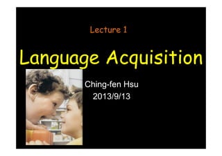 Language Acquisition
Lecture 1
Ching-fen Hsu
2013/9/13
 