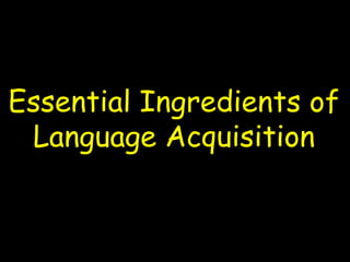 Essential Ingredients of
Language Acquisition
 
