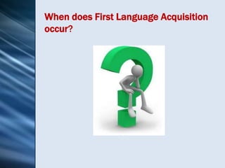 When does First Language Acquisition
occur?
 