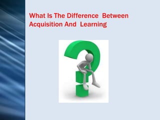 What Is The Difference Between
Acquisition And Learning
 