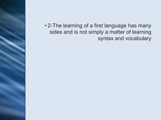 • 2-The learning of a first language has many
   sides and is not simply a matter of learning
                         syntax and vocabulary
 