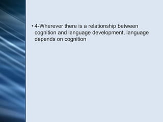• 4-Wherever there is a relationship between
  cognition and language development, language
  depends on cognition
 
