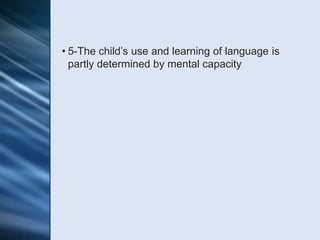 • 5-The child’s use and learning of language is
  partly determined by mental capacity
 