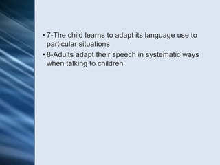 • 7-The child learns to adapt its language use to
  particular situations
• 8-Adults adapt their speech in systematic ways
  when talking to children
 