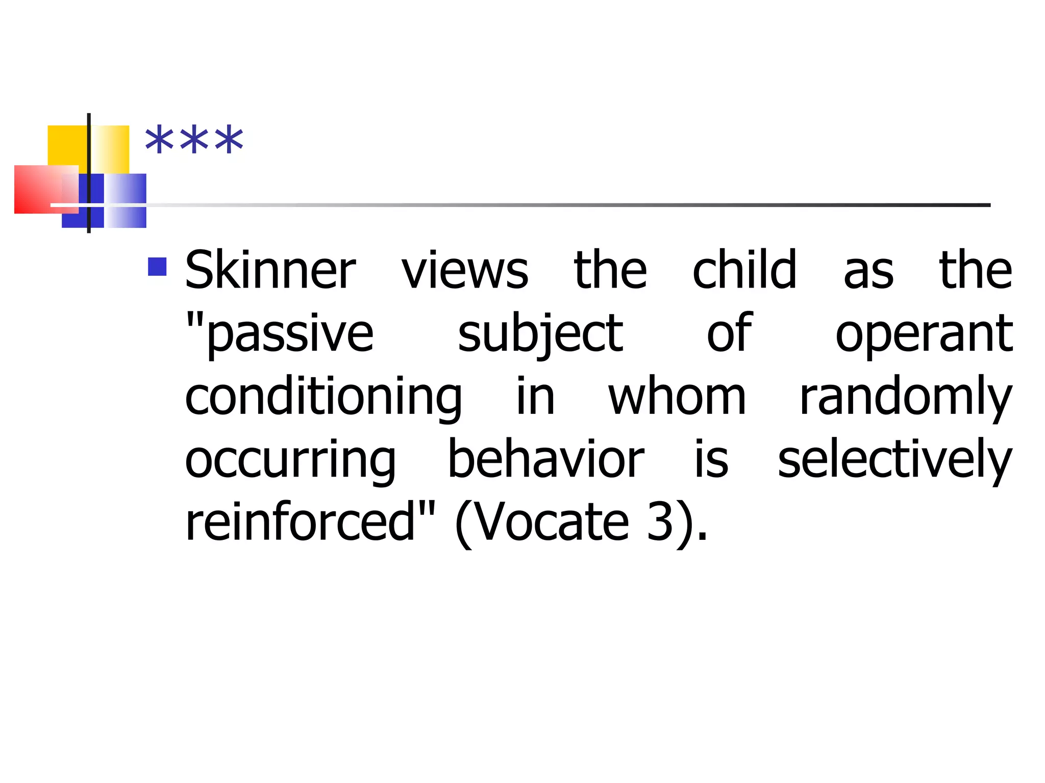 *** Skinner views the child as the "passive subject of operant conditioning in whom randomly occurring behavior is selectively reinforced" (Vocate 3). 