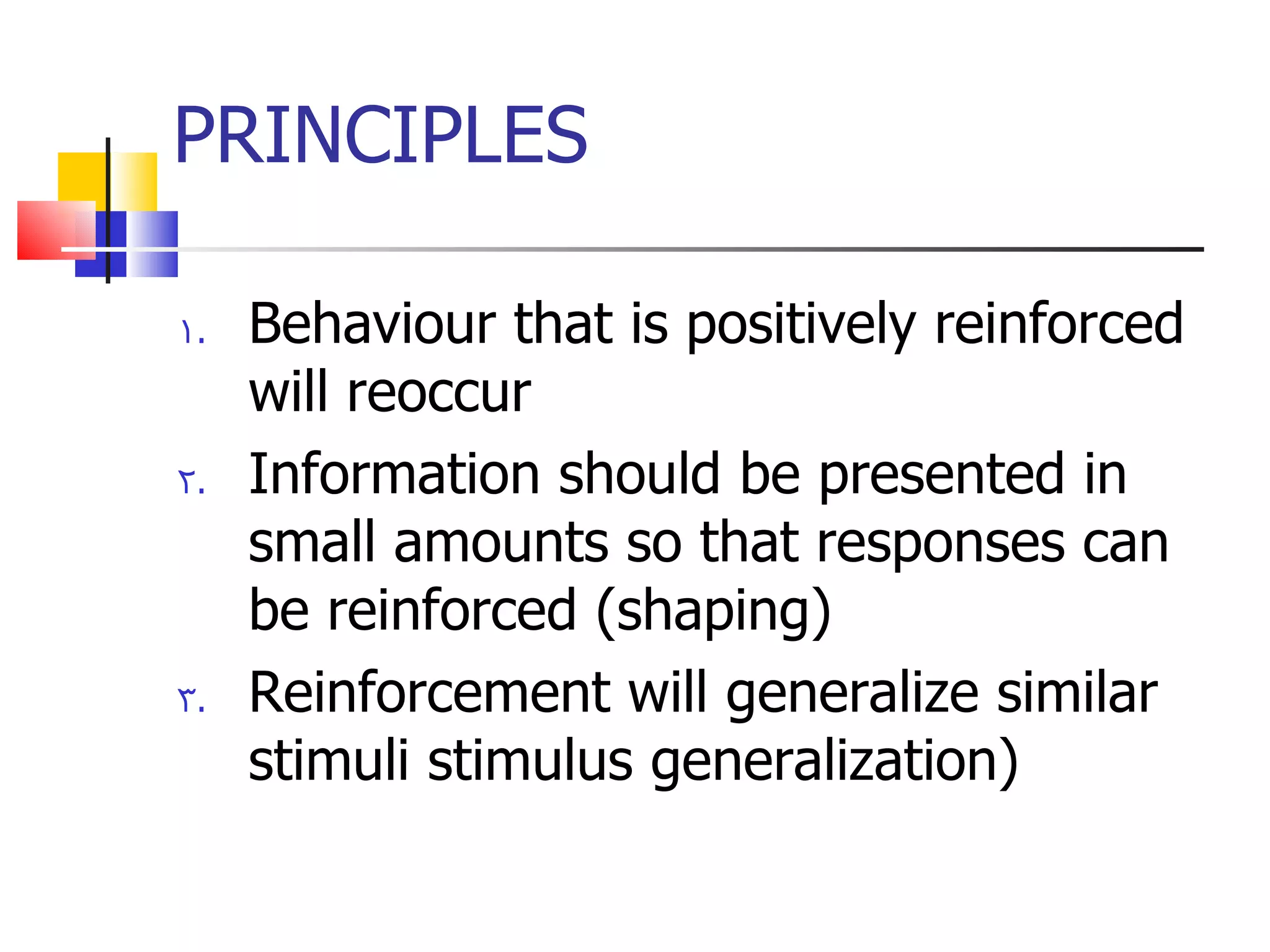 PRINCIPLES Behaviour that is positively reinforced will reoccur Information should be presented in small amounts so that responses can be reinforced (shaping) Reinforcement will generalize similar stimuli stimulus generalization) 