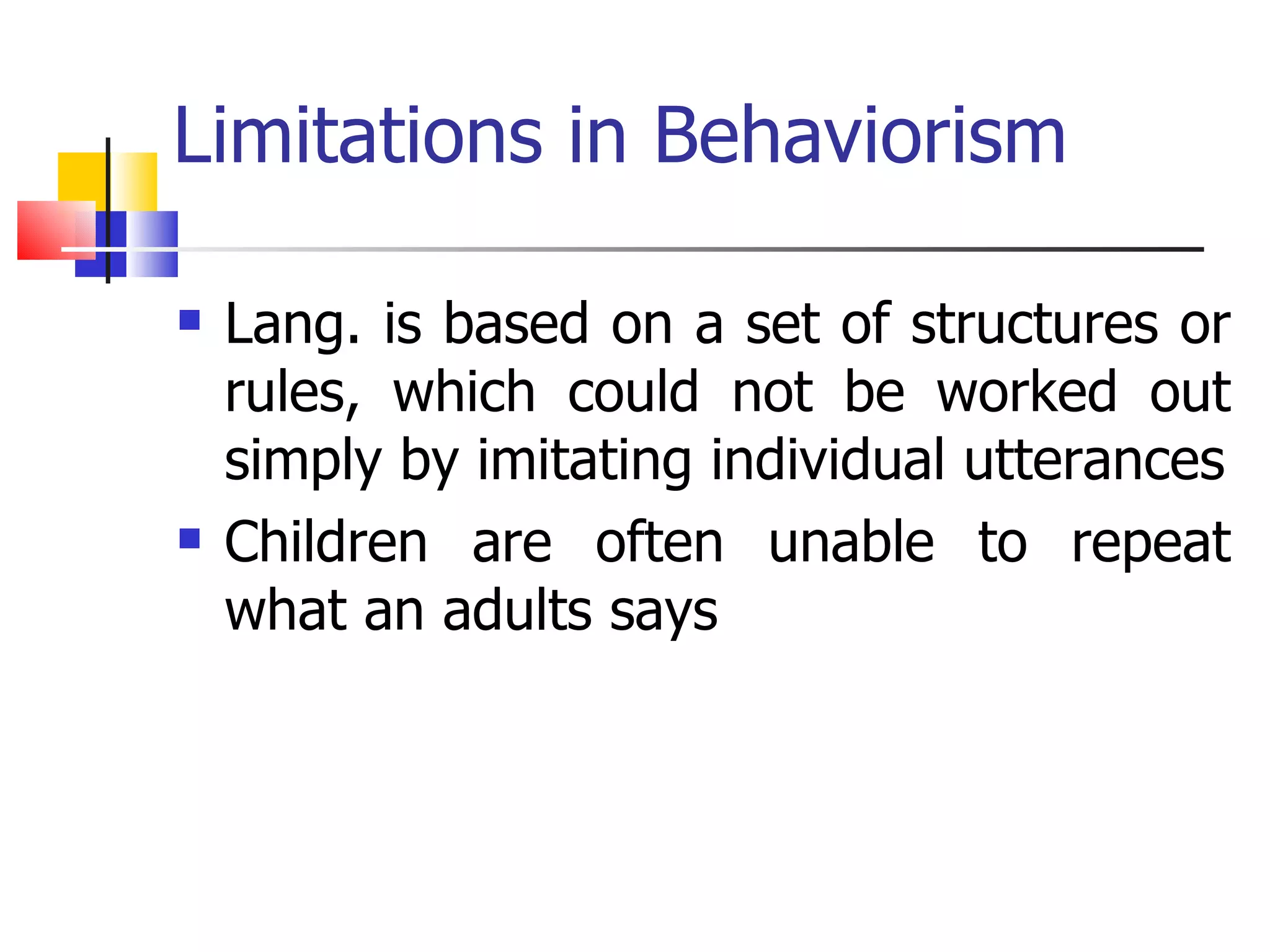 Limitations in Behaviorism Lang. is based on a set of structures or rules, which could not be worked out simply by imitating individual utterances Children are often unable to repeat what an adults says 