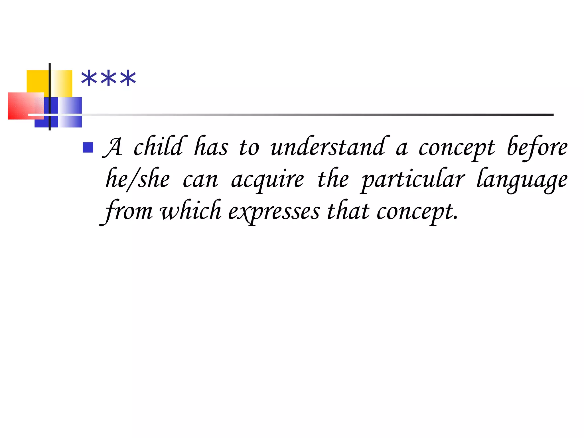 *** A child has to understand a concept before he/she can acquire the particular language from which expresses that concept. 