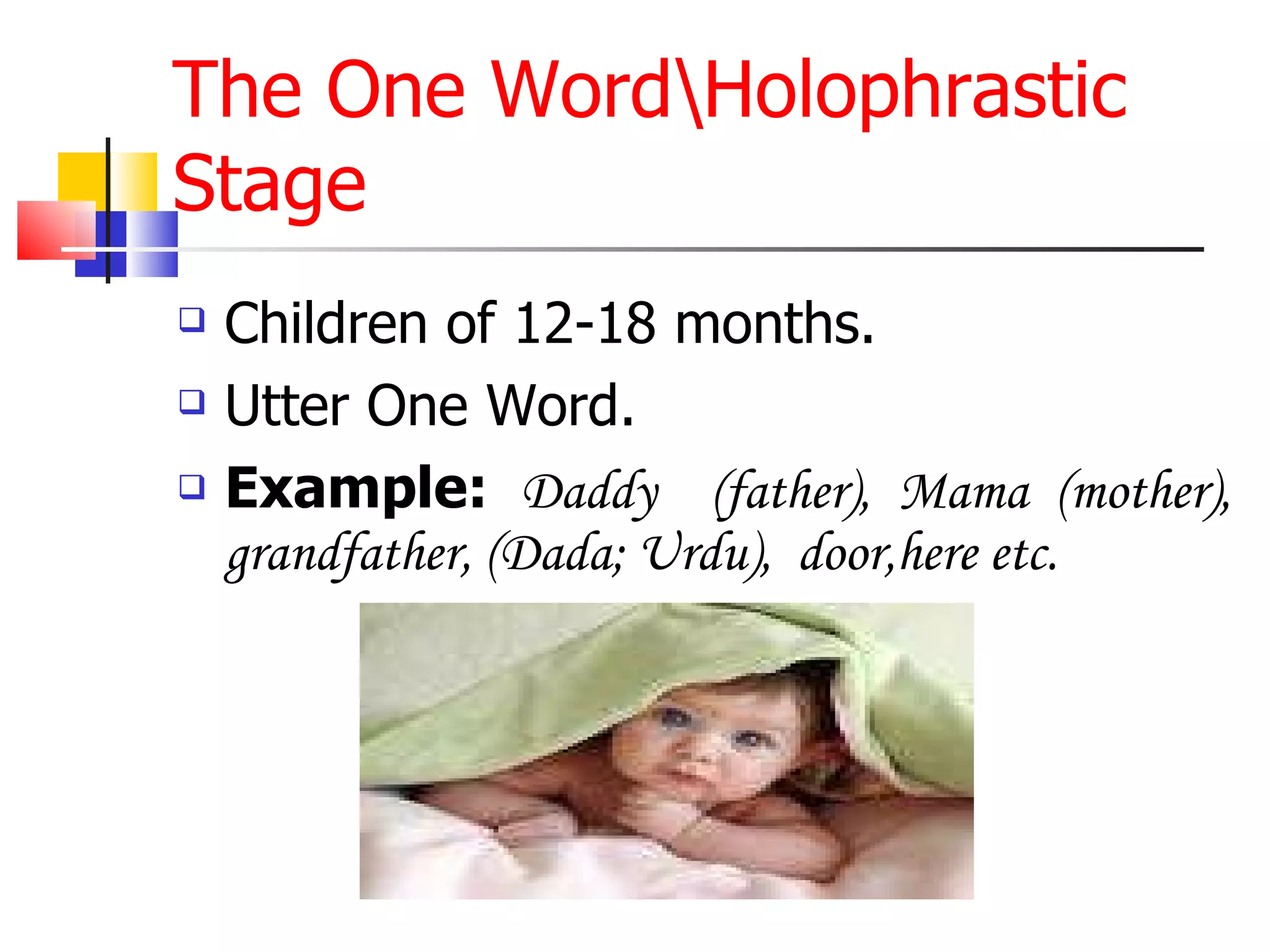 The One Word\Holophrastic Stage Children of 12-18 months. Utter One Word. Example:   Daddy  (father), Mama (mother), grandfather, (Dada; Urdu),  door,here etc. 