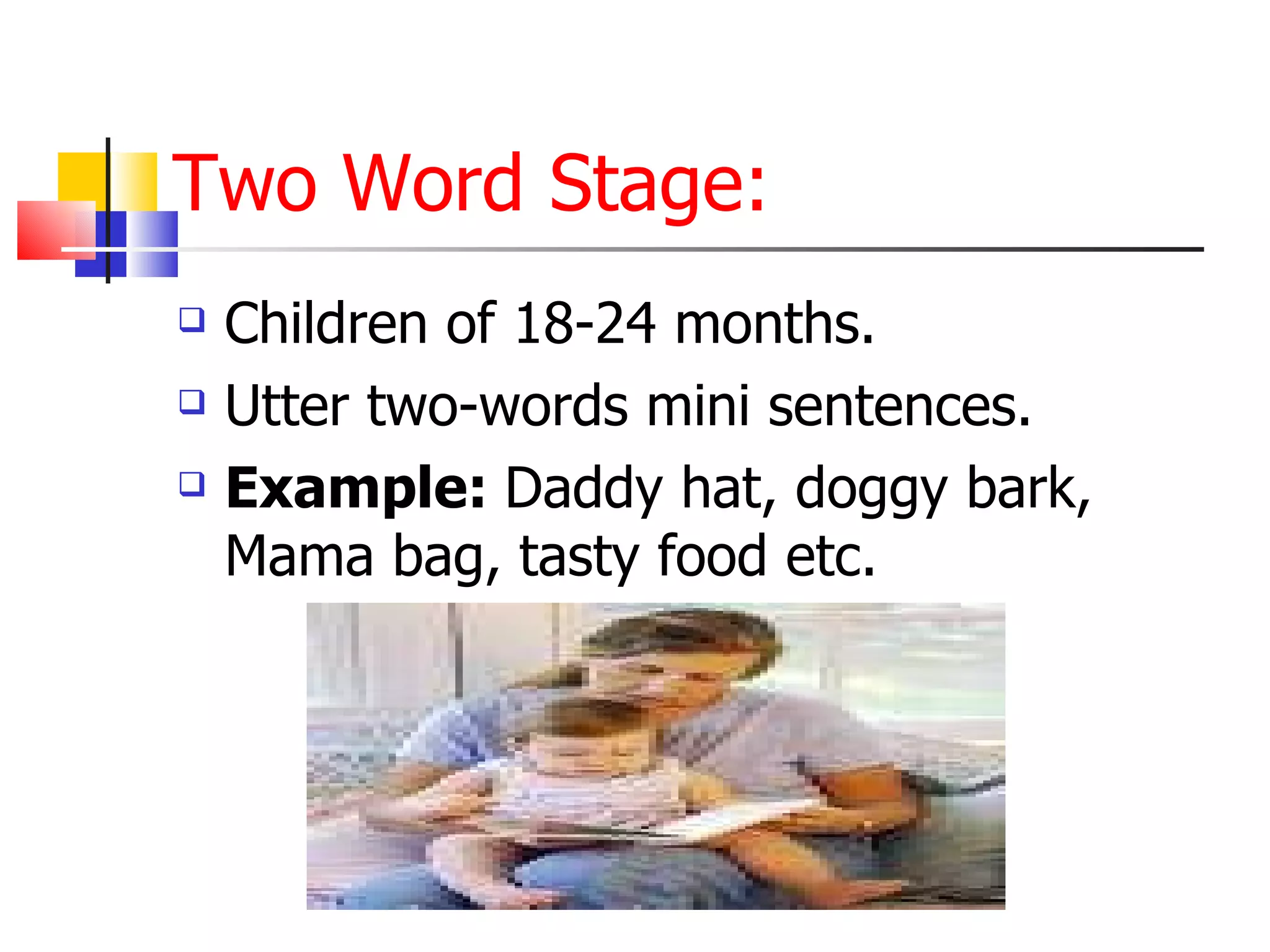 Two Word Stage: Children of 18-24 months. Utter two-words mini sentences. Example:  Daddy hat, doggy bark, Mama bag, tasty food etc. 