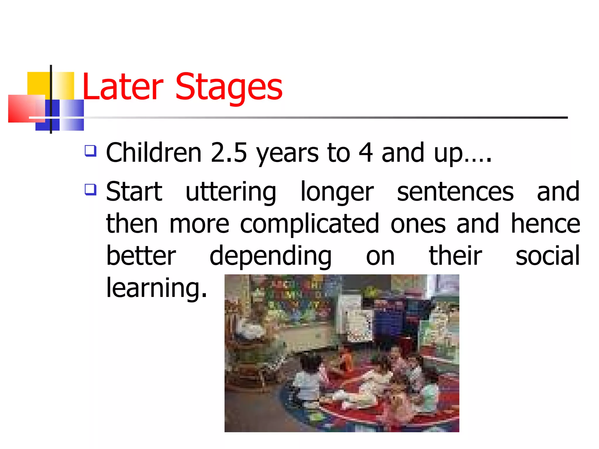 Later Stages  Children 2.5 years to 4 and up…. Start uttering longer sentences and then more complicated ones and hence better depending on their social learning. 