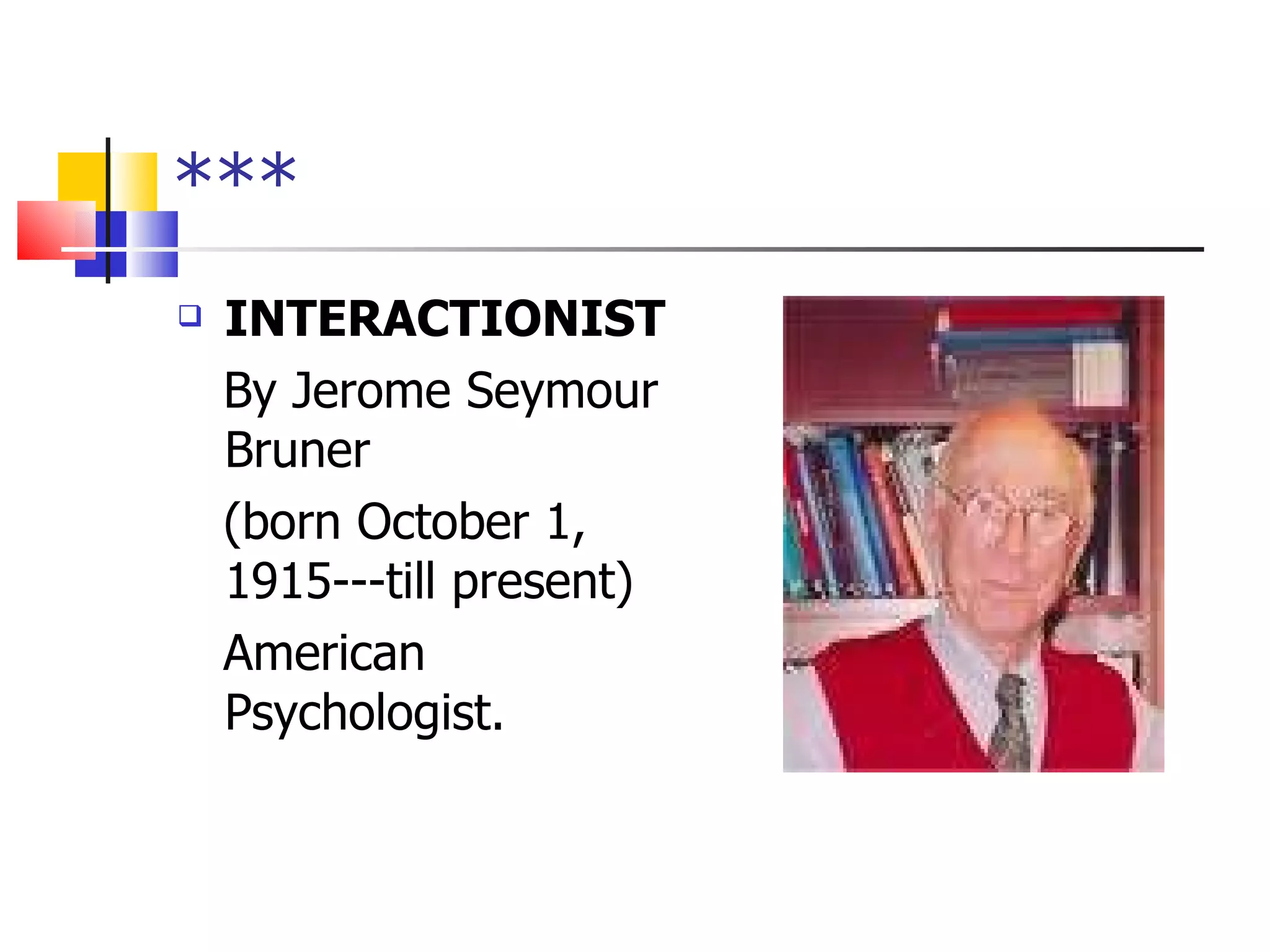*** INTERACTIONIST By Jerome Seymour Bruner (born October 1, 1915---till present) American Psychologist. 