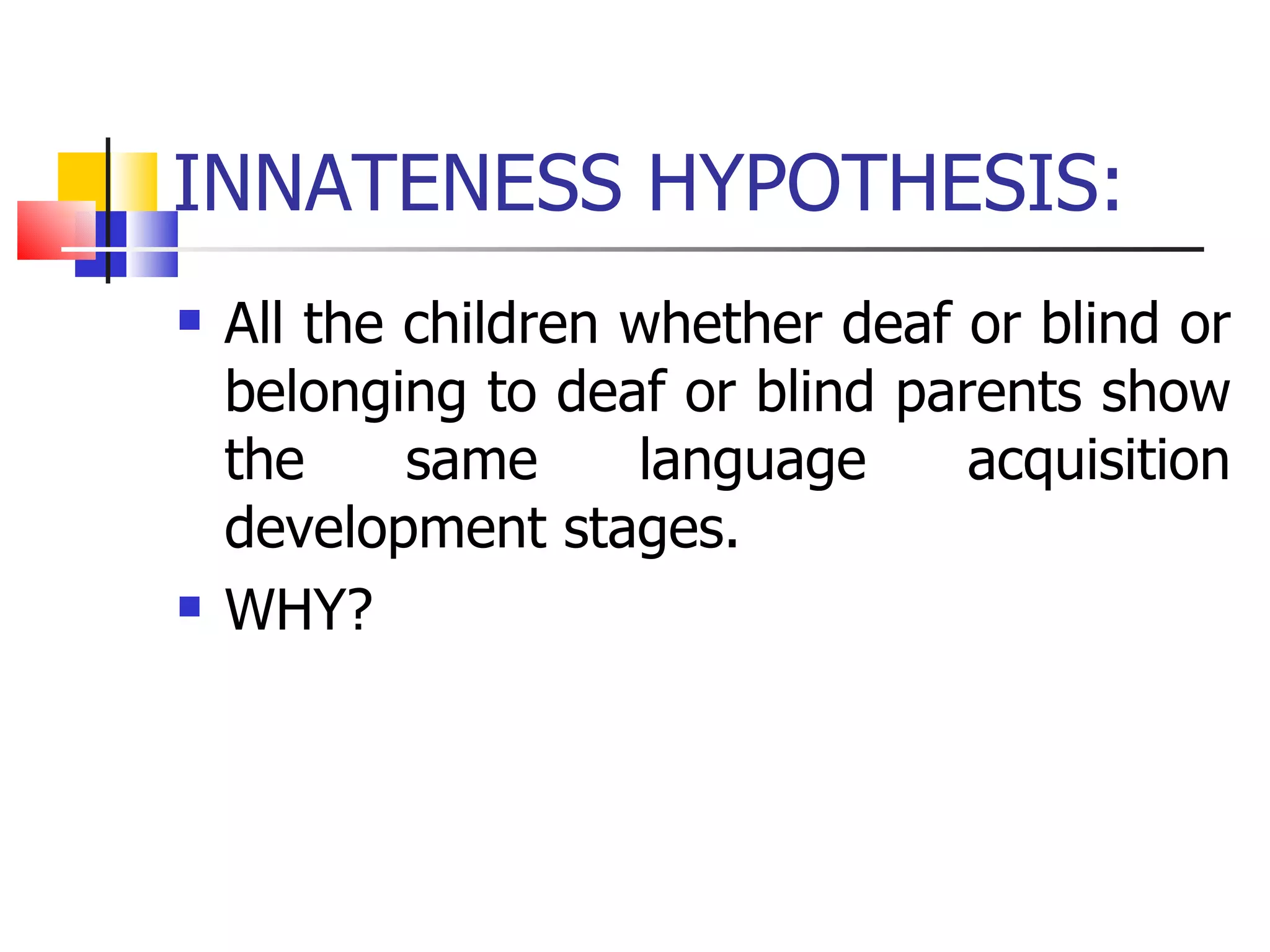 INNATENESS HYPOTHESIS: All the children whether deaf or blind or belonging to deaf or blind parents show the same language acquisition development stages. WHY? 