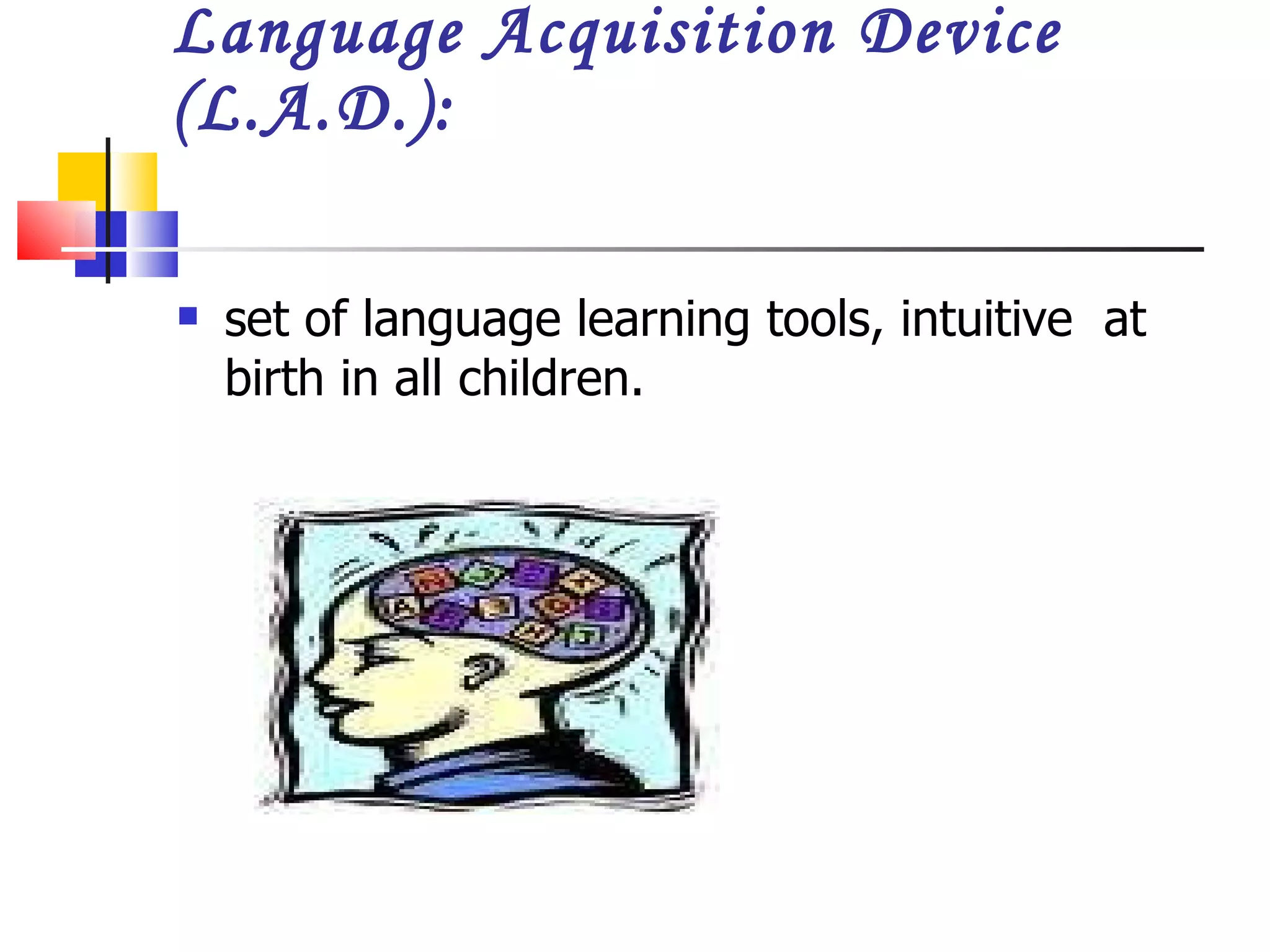 Language Acquisition Device (L.A.D.):  set of language learning tools, intuitive  at birth in all children. 